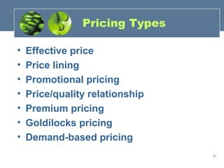 Pricing Types

•   Effective price
•   Price lining
•   Promotional pricing
•   Price/quality relationship
•   Premium pricing
•   Goldilocks pricing
•   Demand-based pricing
                                 37
 