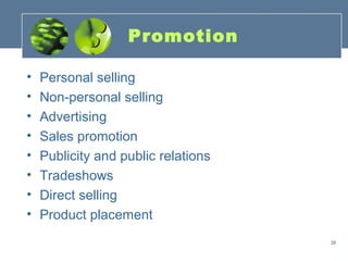 Promotion

•   Personal selling
•   Non-personal selling
•   Advertising
•   Sales promotion
•   Publicity and public relations
•   Tradeshows
•   Direct selling
•   Product placement
                                     38
 