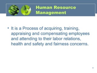 Human Resource
              Management


• It is a Process of acquiring, training,
  appraising and compensating employees
  and attending to their labor relations,
  health and safety and fairness concerns.




                                             45
 