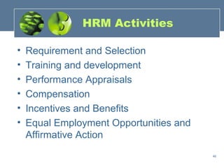 HRM Activities

•   Requirement and Selection
•   Training and development
•   Performance Appraisals
•   Compensation
•   Incentives and Benefits
•   Equal Employment Opportunities and
    Affirmative Action
                                         46
 