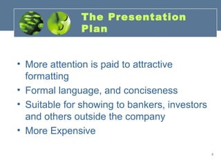 The Presentation
              Plan


• More attention is paid to attractive
  formatting
• Formal language, and conciseness
• Suitable for showing to bankers, investors
  and others outside the company
• More Expensive

                                               9
 