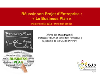 Réussir son Projet d’Entreprise :
« Le Business Plan »
Plénière 8 Mai 2013 – IN‐tuition School
Animé par Khaled Oudjet 
professeur l’ESAA et consultant formateur à
l’académie de la PME de BNP Paris 
 