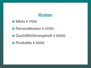 Kosten
 Miete € 1700
 Personalkosten € 4700
 Geschäftsführergehalt € 9000
 Produkte € 5600
 