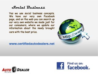 Yes we use social business concepts.
We have our very own Facebook
page, and on the web you can search up
our very own website we made just for
our consumers, where we update our
information about the newly brought
cars with the best price.
Social Business
 