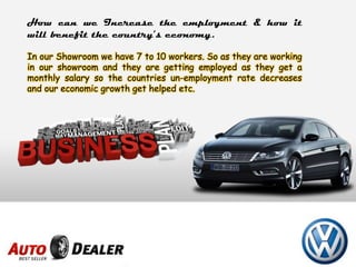 How can we Increase the employment & how it
will benefit the country’s economy.
In our Showroom we have 7 to 10 workers. So as they are working
in our showroom and they are getting employed as they get a
monthly salary so the countries un-employment rate decreases
and our economic growth get helped etc.
 