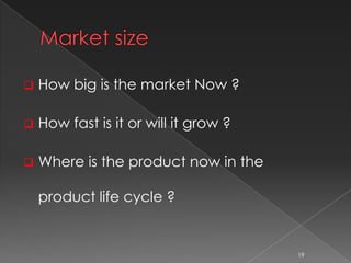  How big is the market Now ?
 How fast is it or will it grow ?
 Where is the product now in the
product life cycle ?
19
 
