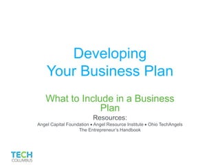 Developing
Your Business Plan
What to Include in a Business
Plan
Resources:
Angel Capital Foundation  Angel Resource Institute  Ohio TechAngels
The Entrepreneur’s Handbook
 