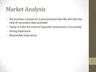Market Analysis
• My business is based on a preconceived idea We will take the
help of secondary data available
• Today in India the trend of specialty restaurants is increasing
• Dining Experience
• Reasonable Experience

 