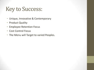 Key to Success:
•
•
•
•
•

Unique, Innovative & Contemporary
Product Quality
Employee Retention Focus
Cost Control Focus
The Menu will Target to varied Peoples.

 