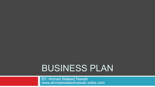 BUSINESS PLAN
BY: Ahmad Waleed Nawab
www.ahmadwaleednawab.webs.com

 