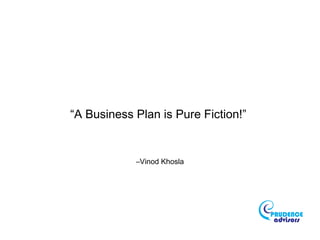 “A Business Plan is Pure Fiction!”
–Vinod Khosla