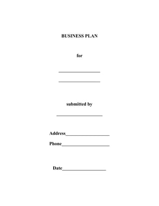 BUSINESS PLAN
for
____________________
____________________
submitted by
______________________
Address_____________________
Phone_______________________
Date_____________________
 
