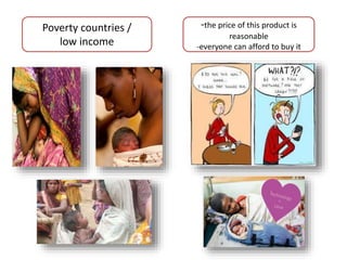 Poverty countries /
low income
-the price of this product is
reasonable
-everyone can afford to buy it
 