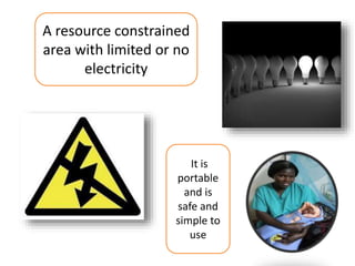 A resource constrained
area with limited or no
electricity
It is
portable
and is
safe and
simple to
use
 