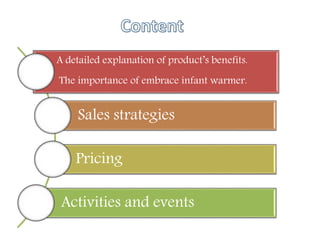 A detailed explanation of product’s benefits.
The importance of embrace infant warmer.
Sales strategies
Pricing
Activities and events
 
