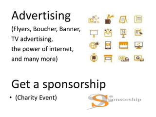 Advertising
(Flyers, Boucher, Banner,
TV advertising,
the power of internet,
and many more)
Get a sponsorship
• (Charity Event)
 