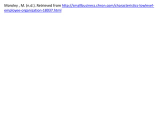Moroley , M. (n.d.). Retrieved from http://smallbusiness.chron.com/characteristics-lowlevel-
employee-organization-18037.html
 