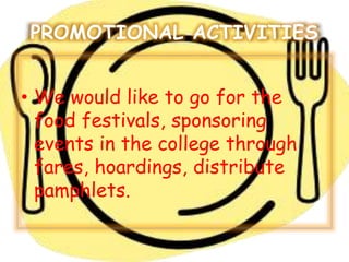 PROMOTIONAL ACTIVITIES 
• We would like to go for the 
food festivals, sponsoring 
events in the college through 
fares, hoardings, distribute 
pamphlets. 
 