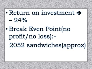 • Return on investment  
– 24% 
• Break Even Point(no 
profit/no loss):- 
2052 sandwiches(approx) 
 
