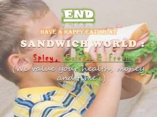 Have a Happy Eating at 
SANDWICH WORLD : 
S p i c y , C r i s p y & F r e s h 
(We value your health, money 
and time…) 
