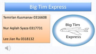 Big Tim Express 
Temirlan Kusmanav 0316608 
Nur Aqilah Syaza 0317731 
Lee Jian Ru 0318132 
 