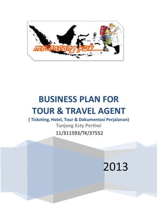 2013
BUSINESS PLAN FOR
TOUR & TRAVEL AGENT
( Ticketing, Hotel, Tour & Dokumentasi Perjalanan)
Tunjung Esty Pertiwi
11/311593/TK/37552
 