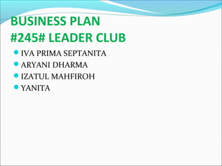 BUSINESS PLAN
#245# LEADER CLUB
IVA PRIMA SEPTANITA
ARYANI DHARMA
IZATUL MAHFIROH
YANITA
 