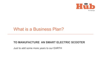 TO MANUFACTURE AN SMART ELECTRIC SCOOTER
Just to add some more years to our EARTH
What is a Business Plan?
 