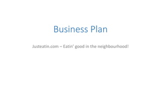 Business Plan
Justeatin.com – Eatin’ good in the neighbourhood!
 