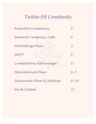  
Table Of Contents:
Executive Summary 2
General Company Info 2
Marketing Plan 3
SWOT 4
Competitive Advantage 5
Operational Plan 6-7
Financial Plan & Startup 8-10
Work Citied 11
 