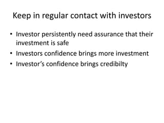 Keep in regular contact with investors
• Investor persistently need assurance that their
investment is safe
• Investors confidence brings more investment
• Investor’s confidence brings credibilty
 