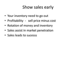 Show sales early
• Your inventory need to go out
• Profitability - sell price minus cost
• Rotation of money and inventory
• Sales assist in market penetration
• Sales leads to sucesss
 