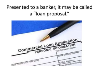 Presented to a banker, it may be called
a “loan proposal.”
 