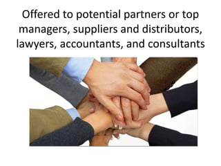 Offered to potential partners or top
managers, suppliers and distributors,
lawyers, accountants, and consultants
 