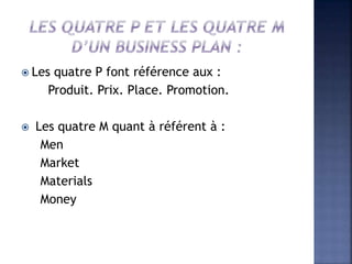  Les quatre P font référence aux :
Produit. Prix. Place. Promotion.
 Les quatre M quant à référent à :
Men
Market
Materials
Money
 