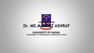 UNIVERSITY OF DHAKA
DEPARTMENT OF MANAGEMENT INFORMATION SYSTEM
PRESENTED FOR
Dr. MD.MAHFUZ ASHRAF
 