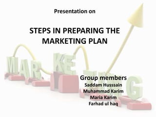 Presentation on
STEPS IN PREPARING THE
MARKETING PLAN
Group members
Saddam Husssain
Muhammad Karim
Maria Karim
Farhad ul haq
 