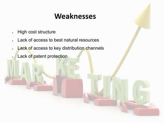 Weaknesses
 High cost structure
 Lack of access to best natural resources
 Lack of access to key distribution channels
 Lack of patent protection
 