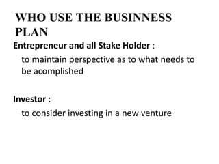 WHO USE THE BUSINNESS
PLAN
Entrepreneur and all Stake Holder :
to maintain perspective as to what needs to
be acomplished
Investor :
to consider investing in a new venture
 