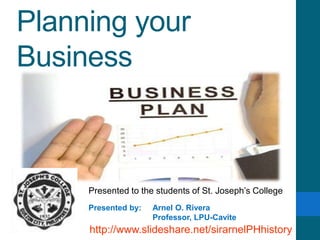 Planning your
Business
Presented to the students of St. Joseph’s College
Presented by: Arnel O. Rivera
Professor, LPU-Cavite
http://www.slideshare.net/sirarnelPHhistory
 
