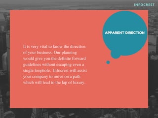 INFOCREST
APPARENT DIRECTION
It is very vital to know the direction
of your business. Our planning
would give you the definite forward
guidelines without escaping even a
single loophole. Infocrest will assist
your company to move on a path
which will lead to the lap of luxury.
 