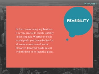 INFOCREST
FEASIBILITY
Before commencing any business,
it is very crucial to test its viability
in the long run, Whether or not it
would profit you down the line? It
all creates a real can of worm.
However, Infocrest would ease it
with the help of its lucrative plans.
 