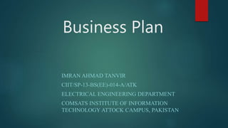 Business Plan
IMRAN AHMAD TANVIR
CIIT/SP-13-BS(EE)-014-A/ATK
ELECTRICAL ENGINEERING DEPARTMENT
COMSATS INSTITUTE OF INFORMATION
TECHNOLOGY ATTOCK CAMPUS, PAKISTAN
 