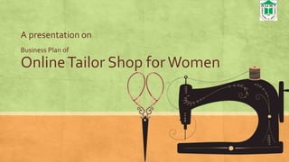 A presentation on
OnlineTailor Shop forWomen
Business Plan of
 