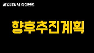 사업계획서 작성요령
향후추진계획
 