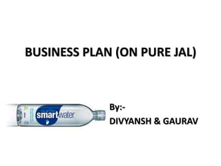 BUSINESS PLAN (ON PURE JAL)
By:-
DIVYANSH & GAURAV
 