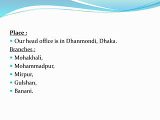 Place :
 Our head office is in Dhanmondi, Dhaka.
Branches :
 Mohakhali,
 Mohammadpur,
 Mirpur,
 Gulshan,
 Banani.
 