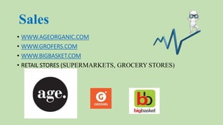 Sales
• WWW.AGEORGANIC.COM
• WWW.GROFERS.COM
• WWW.BIGBASKET.COM
• RETAIL STORES (SUPERMARKETS, GROCERY STORES)
 