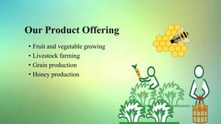 Our Product Offering
• Fruit and vegetable growing
• Livestock farming
• Grain production
• Honey production
 