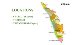 LOCATIONS
• CALICUT (Export)
• THRISSUR
• TRIVANDRUM (Export)
 